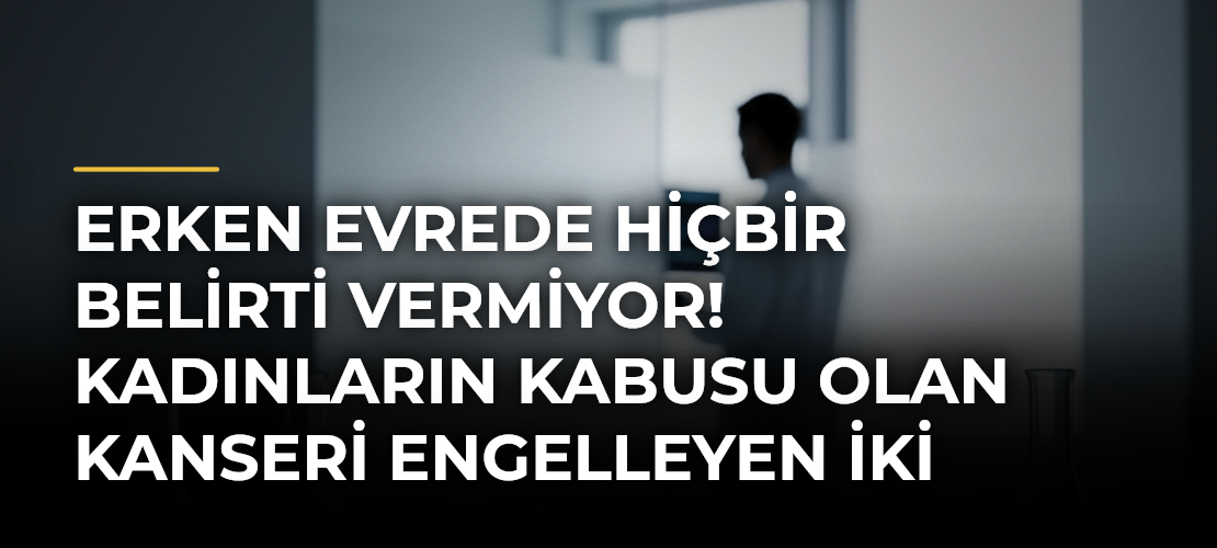 Erken evrede hiçbir belirti vermiyor! Kadınların kabusu olan kanseri engelleyen iki yöntem