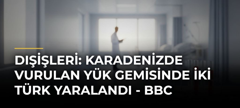 Dışişleri: Karadenizde vurulan yük gemisinde iki Türk yaralandı – BBC