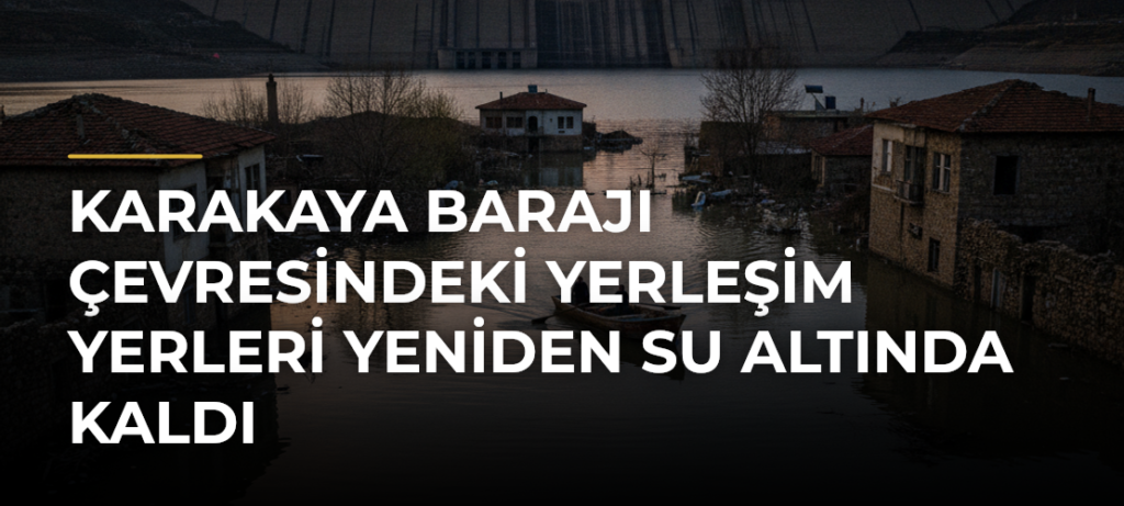 Karakaya Barajı çevresindeki yerleşim yerleri yeniden su altında kaldı