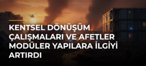 Kentsel dönüşüm çalışmaları ve afetler modüler yapılara ilgiyi artırdı