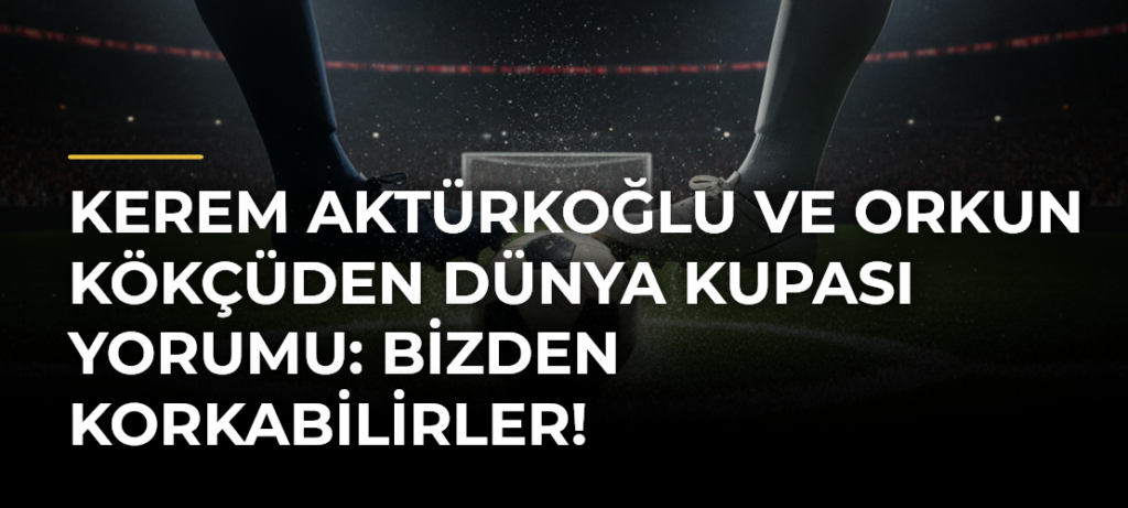Kerem Aktürkoğlu ve Orkun Kökçüden Dünya Kupası yorumu: Bizden korkabilirler!