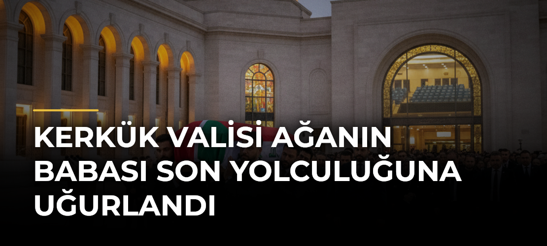 Kerkük Valisi Ağanın babası son yolculuğuna uğurlandı