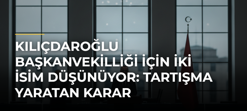 Kılıçdaroğlu Başkanvekilliği İçin İki İsim Düşünüyor: Tartışma Yaratan Karar