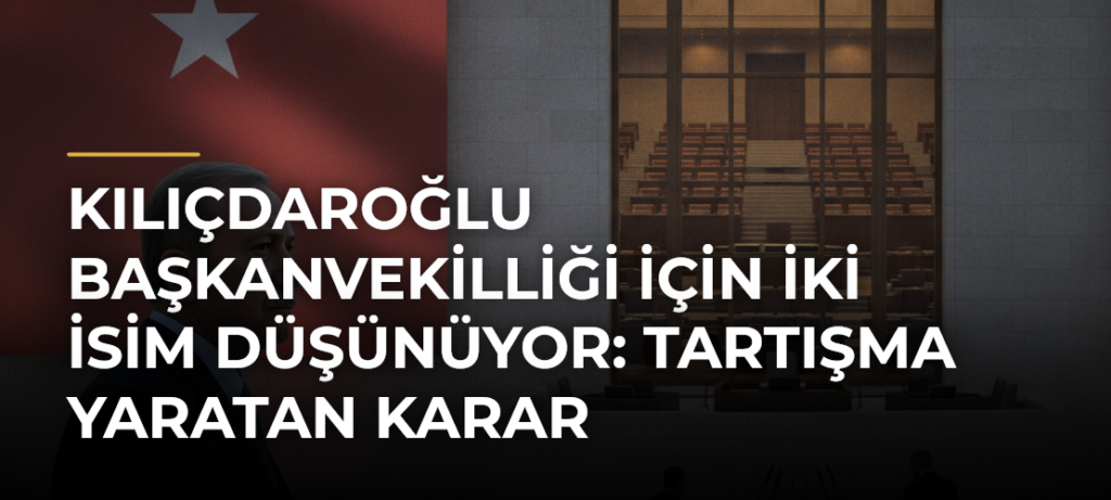 Kılıçdaroğlu Başkanvekilliği İçin İki İsim Düşünüyor: Tartışma Yaratan Karar