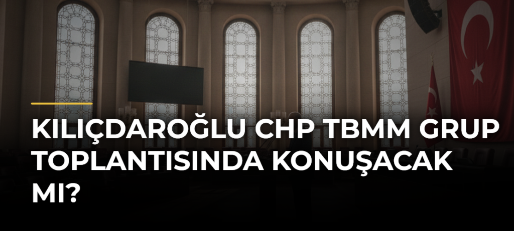Kılıçdaroğlu CHP TBMM Grup Toplantısında konuşacak mı?