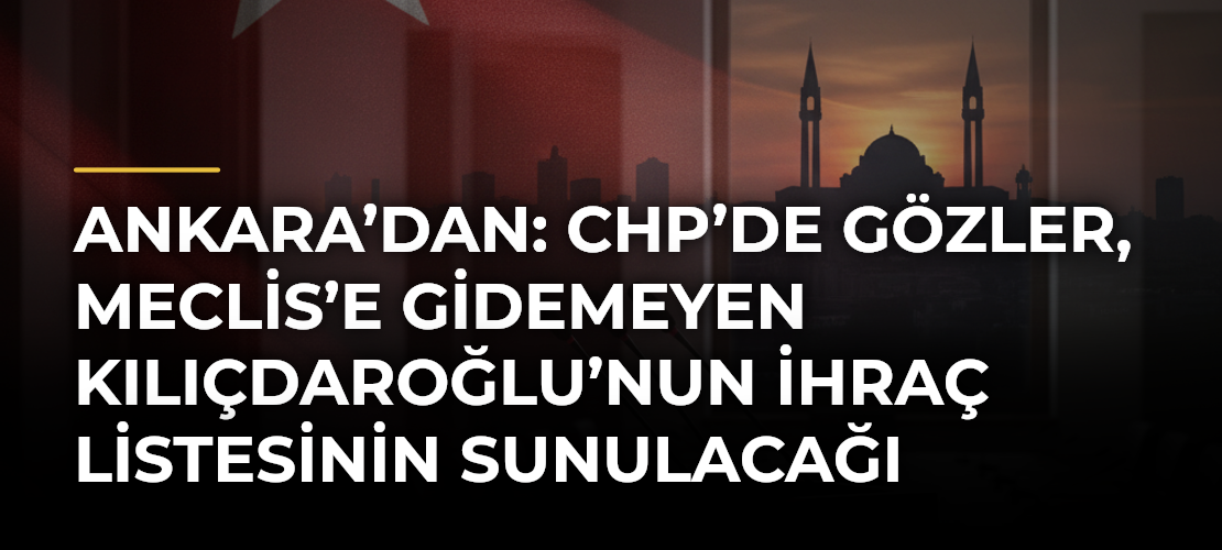 Ankara’dan: CHP’de gözler, Meclis’e gidemeyen Kılıçdaroğlu’nun ihraç listesinin sunulacağı Parti Meclisi’nde!