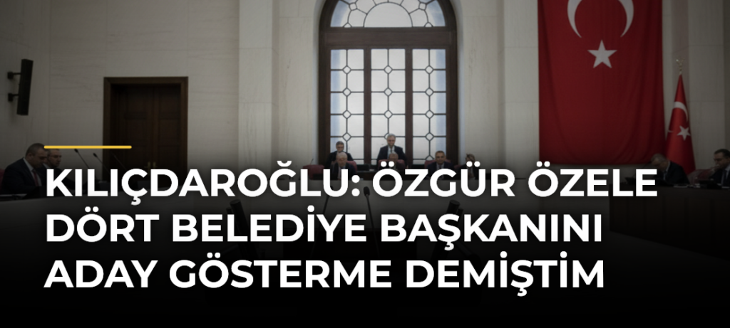 Kılıçdaroğlu: Özgür Özele Dört Belediye Başkanını Aday Gösterme Demiştim