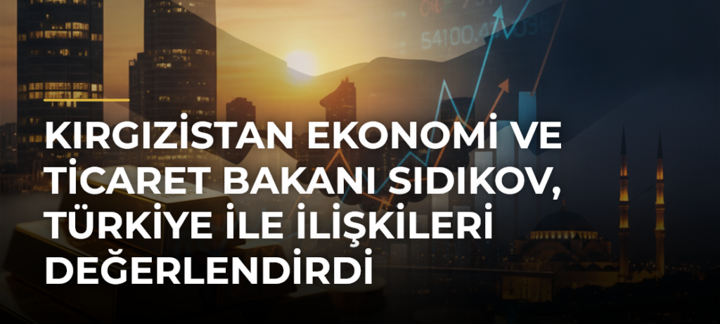 Kırgızistan Ekonomi ve Ticaret Bakanı Sıdıkov, Türkiye ile ilişkileri değerlendirdi