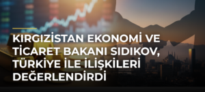 Kırgızistan Ekonomi ve Ticaret Bakanı Sıdıkov, Türkiye ile ilişkileri değerlendirdi
