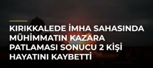 Kırıkkalede imha sahasında mühimmatın kazara patlaması sonucu 2 kişi hayatını kaybetti