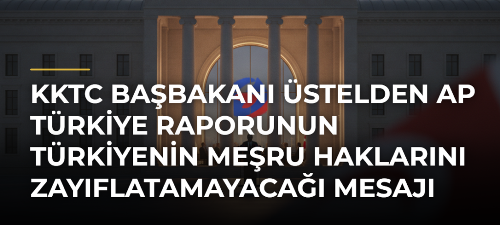 KKTC Başbakanı Üstelden AP Türkiye Raporunun Türkiyenin meşru haklarını zayıflatamayacağı mesajı