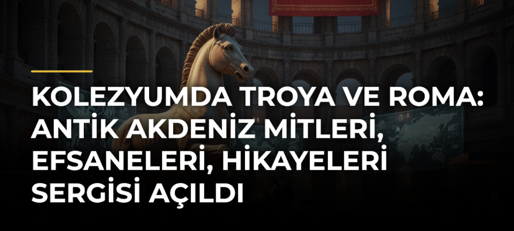 Kolezyumda Troya ve Roma: Antik Akdeniz Mitleri, Efsaneleri, Hikayeleri sergisi açıldı