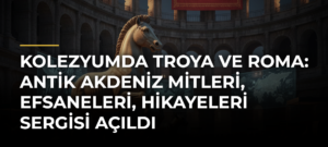 Kolezyumda Troya ve Roma: Antik Akdeniz Mitleri, Efsaneleri, Hikayeleri sergisi açıldı