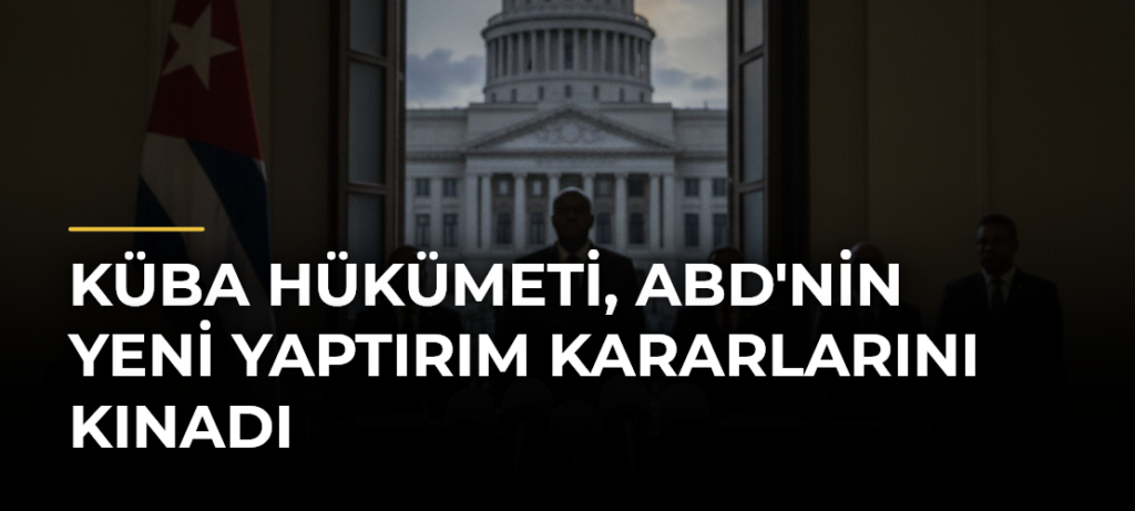 Küba hükümeti, ABD’nin yeni yaptırım kararlarını kınadı