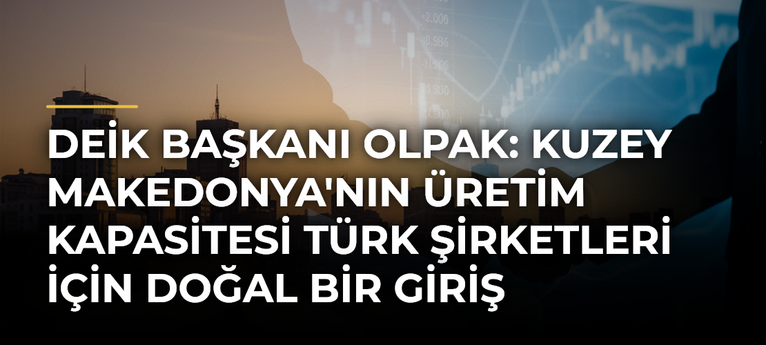 DEİK Başkanı Olpak: Kuzey Makedonya'nın Üretim Kapasitesi Türk Şirketleri İçin Doğal Bir Giriş Noktası Sunmaktadır
