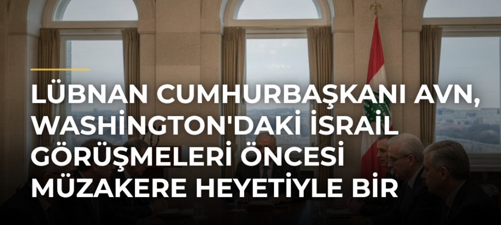 Lübnan Cumhurbaşkanı Avn, Washington’daki İsrail Görüşmeleri Öncesi Müzakere Heyetiyle Bir Araya Geldi