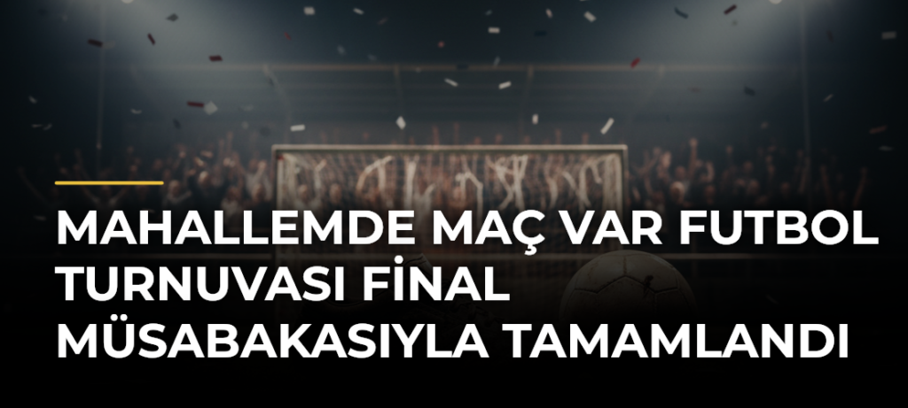 Mahallemde Maç Var Futbol Turnuvası Final Müsabakasıyla Tamamlandı