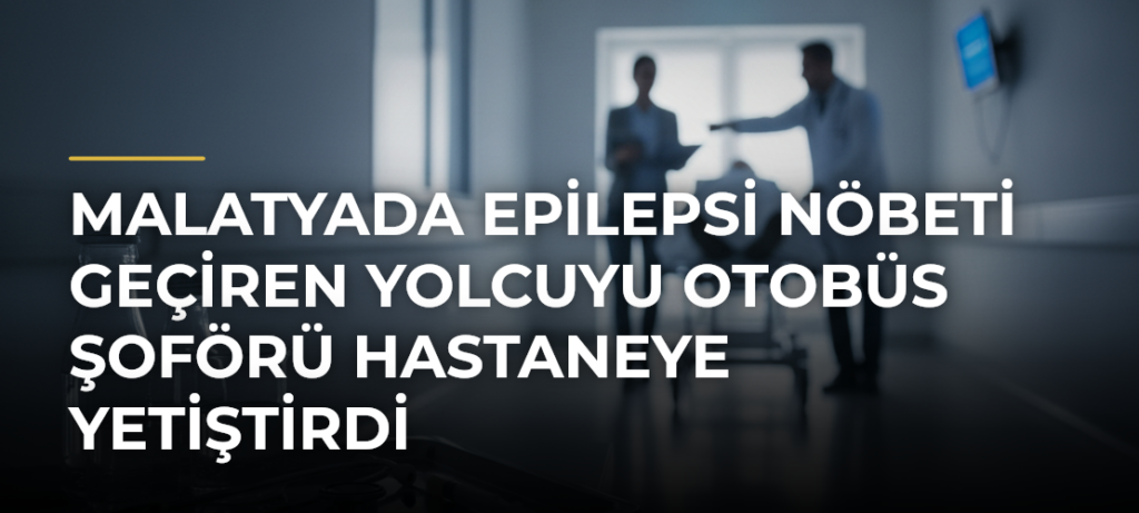 Malatyada epilepsi nöbeti geçiren yolcuyu otobüs şoförü hastaneye yetiştirdi