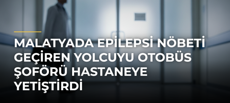 Malatyada epilepsi nöbeti geçiren yolcuyu otobüs şoförü hastaneye yetiştirdi