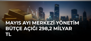 Mayıs ayı merkezi yönetim bütçe açığı 298,2 milyar TL