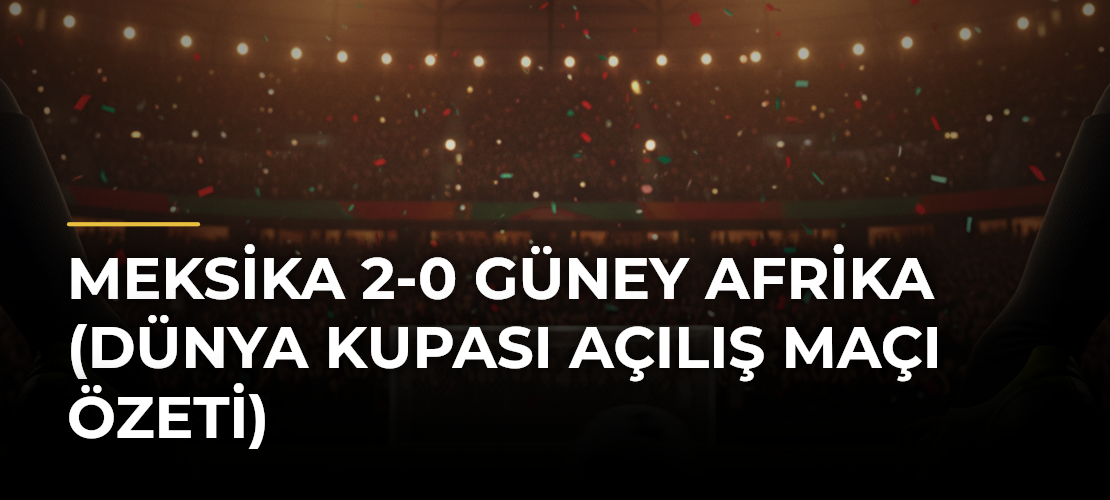 Meksika 2-0 Güney Afrika (Dünya Kupası açılış maçı özeti)