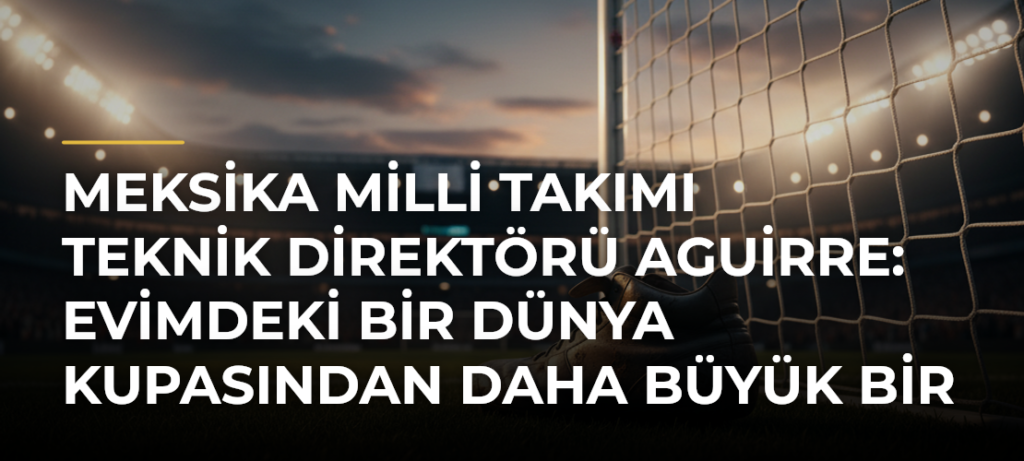 Meksika Milli Takımı Teknik Direktörü Aguirre: Evimdeki bir Dünya Kupasından daha büyük bir heyecan yaşamadım
