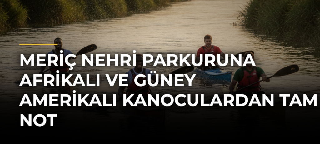 Meriç Nehri parkuruna Afrikalı ve Güney Amerikalı kanoculardan tam not