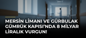 Mersin Limanı ve Gürbulak Gümrük Kapısı’nda 8 milyar liralık vurgun!