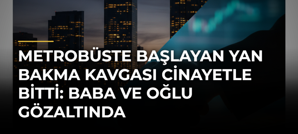 Metrobüste başlayan yan bakma kavgası cinayetle bitti: Baba ve oğlu gözaltında