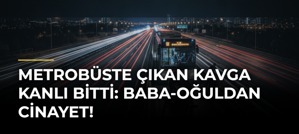 Metrobüste Çıkan Kavga Kanlı Bitti: Baba-Oğuldan Cinayet!