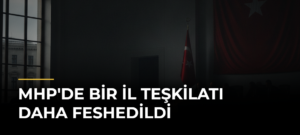MHP’de Bir İl Teşkilatı Daha Feshedildi
