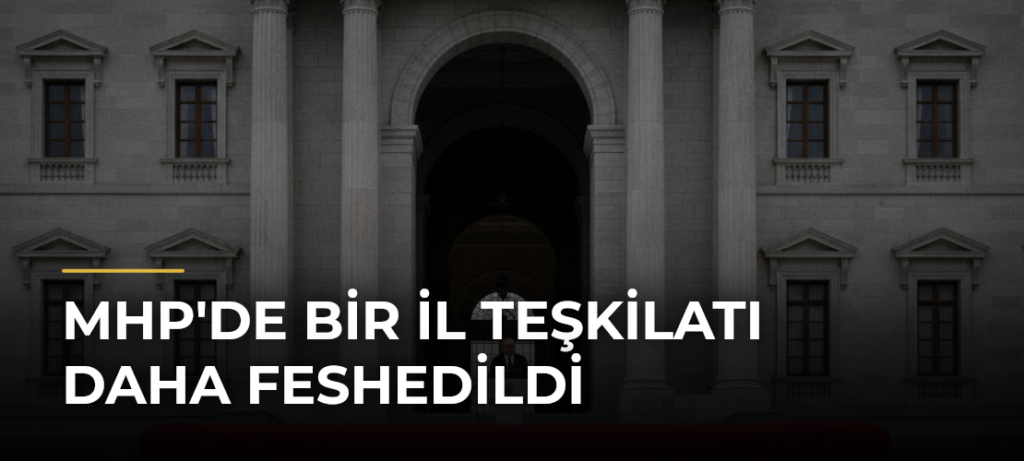 MHP’de Bir İl Teşkilatı Daha Feshedildi