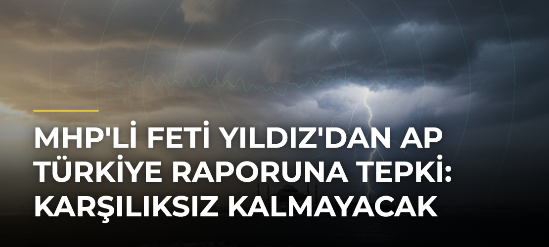 MHP'li Feti Yıldız'dan AP Türkiye Raporuna Tepki: Karşılıksız Kalmayacak - Mirat Haber