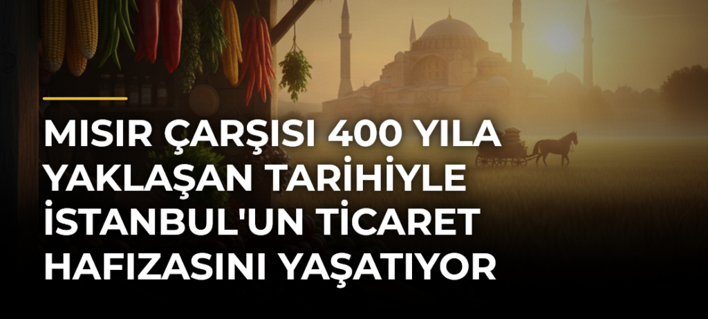 Mısır Çarşısı 400 Yıla Yaklaşan Tarihiyle İstanbul’un Ticaret Hafızasını Yaşatıyor