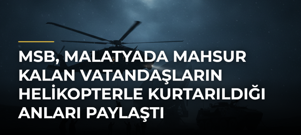 MSB, Malatyada mahsur kalan vatandaşların helikopterle kurtarıldığı anları paylaştı