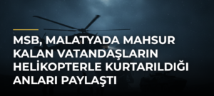 MSB, Malatyada mahsur kalan vatandaşların helikopterle kurtarıldığı anları paylaştı
