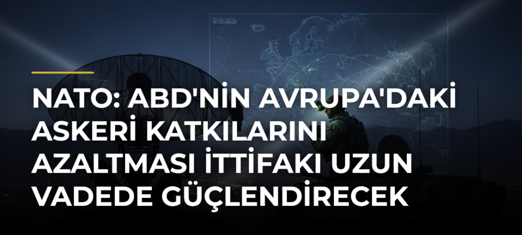 NATO: ABD’nin Avrupa’daki Askeri Katkılarını Azaltması İttifakı Uzun Vadede Güçlendirecek