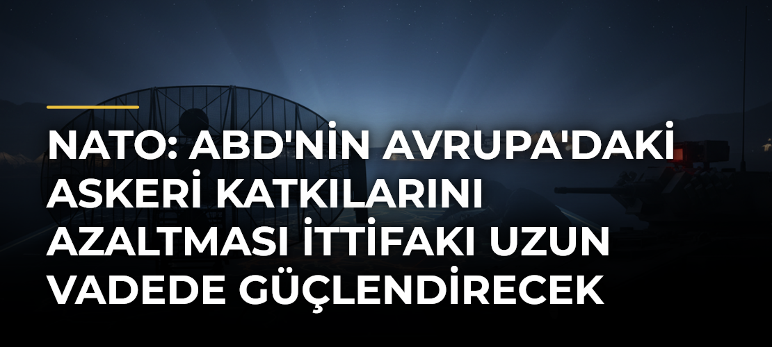 NATO: ABD'nin Avrupa'daki Askeri Katkılarını Azaltması İttifakı Uzun Vadede Güçlendirecek