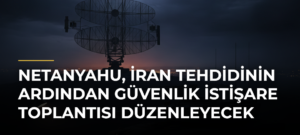 Netanyahu, İran tehdidinin ardından güvenlik istişare toplantısı düzenleyecek