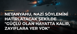 Netanyahu, Nazi söylemini hatırlatacak şekilde “Güçlü olan hayatta kalır, zayıflara yer yok” ifadesini kullandı