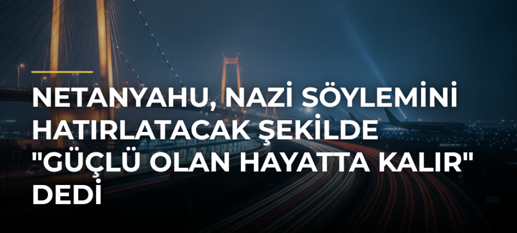 Netanyahu, Nazi söylemini hatırlatacak şekilde “Güçlü olan hayatta kalır” dedi