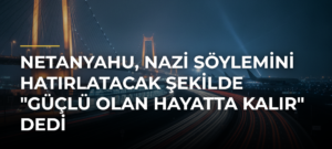 Netanyahu, Nazi söylemini hatırlatacak şekilde “Güçlü olan hayatta kalır” dedi