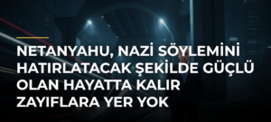 Netanyahu, Nazi söylemini hatırlatacak şekilde Güçlü olan hayatta kalır zayıflara yer yok ifadesini kullandı