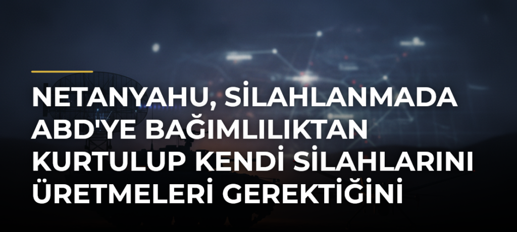 Netanyahu, silahlanmada ABD’ye bağımlılıktan kurtulup kendi silahlarını üretmeleri gerektiğini söyledi