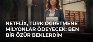 Netflix, Türk öğretmene milyonlar ödeyecek: Ben bir özür beklerdim