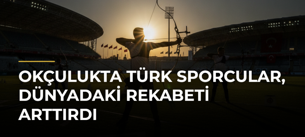Okçulukta Türk sporcular, dünyadaki rekabeti arttırdı