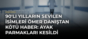 90’lı Yılların Sevilen İsimleri Ömer Danıştan Kötü Haber: Ayak Parmakları Kesildi