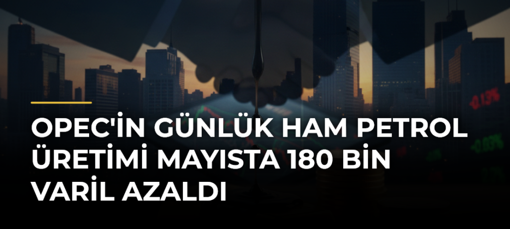 OPEC’in Günlük Ham Petrol Üretimi Mayısta 180 Bin Varil Azaldı