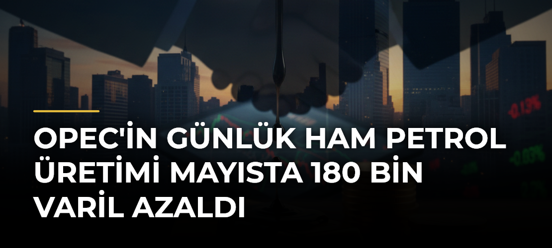 OPEC'in Günlük Ham Petrol Üretimi Mayısta 180 Bin Varil Azaldı