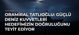 Oramiral Tatlıoğlu: Güçlü Deniz Kuvvetleri Hedefimizin Doğruluğunu Teyit Ediyor